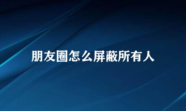 朋友圈怎么屏蔽所有人