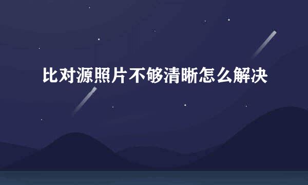比对源照片不够清晰怎么解决