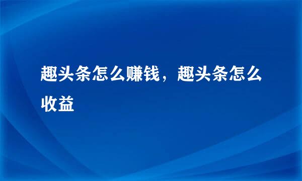 趣头条怎么赚钱，趣头条怎么收益