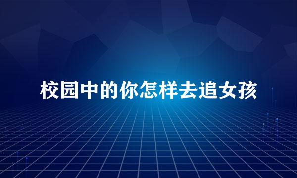 校园中的你怎样去追女孩