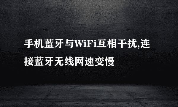 手机蓝牙与WiFi互相干扰,连接蓝牙无线网速变慢