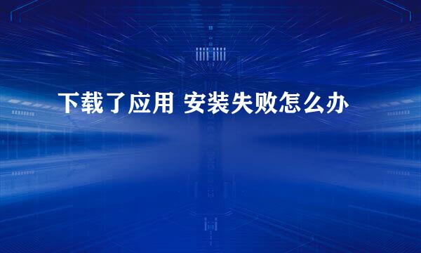 下载了应用 安装失败怎么办