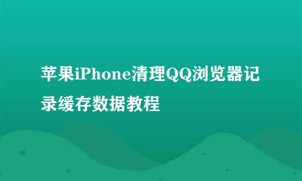 苹果iPhone清理QQ浏览器记录缓存数据教程