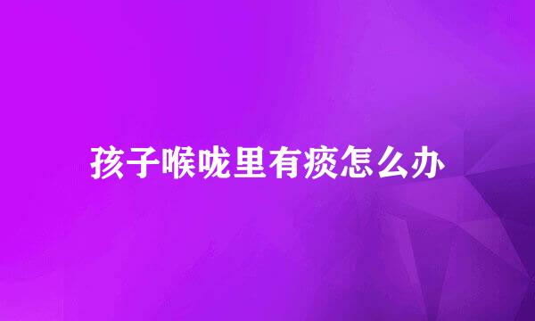 孩子喉咙里有痰怎么办