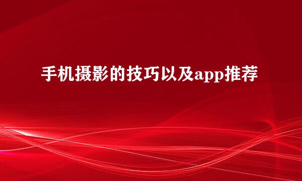 手机摄影的技巧以及app推荐