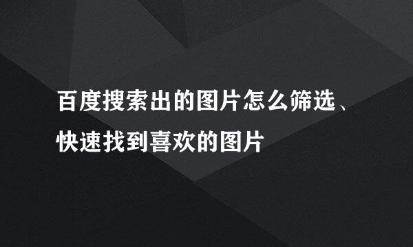百度搜索出的图片怎么筛选、快速找到喜欢的图片