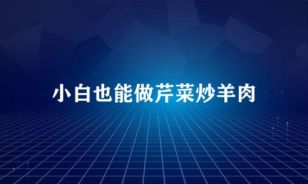 小白也能做芹菜炒羊肉