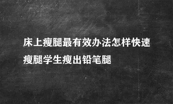 床上瘦腿最有效办法怎样快速瘦腿学生瘦出铅笔腿