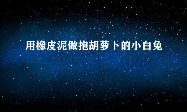 用橡皮泥做抱胡萝卜的小白兔