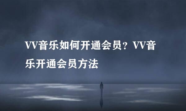 VV音乐如何开通会员?VV音乐开通会员方法