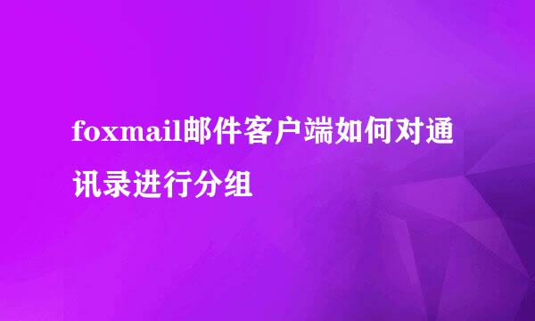 foxmail邮件客户端如何对通讯录进行分组