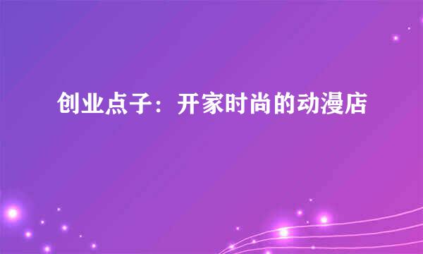 创业点子：开家时尚的动漫店