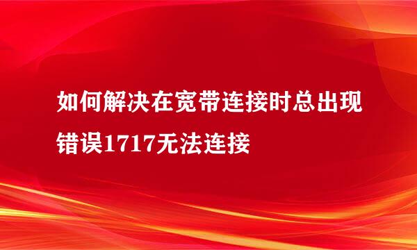 如何解决在宽带连接时总出现错误1717无法连接