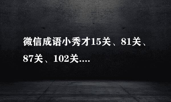微信成语小秀才15关、81关、87关、102关....