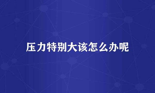 压力特别大该怎么办呢