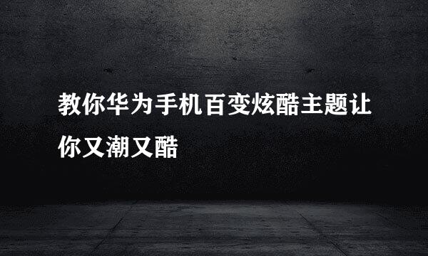 教你华为手机百变炫酷主题让你又潮又酷