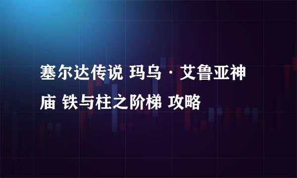 塞尔达传说 玛乌·艾鲁亚神庙 铁与柱之阶梯 攻略