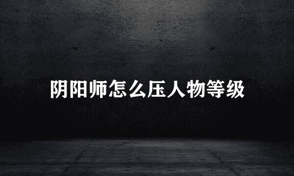 阴阳师怎么压人物等级