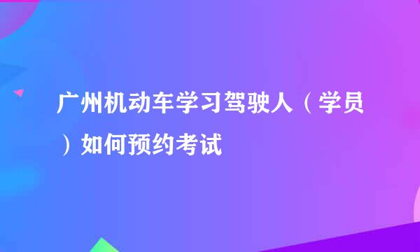 广州机动车学习驾驶人（学员）如何预约考试