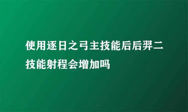 使用逐日之弓主技能后后羿二技能射程会增加吗