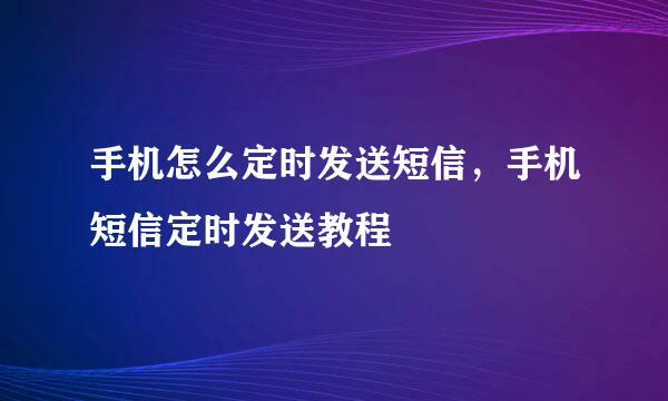手机怎么定时发送短信，手机短信定时发送教程
