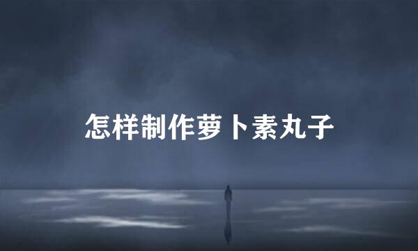 怎样制作萝卜素丸子