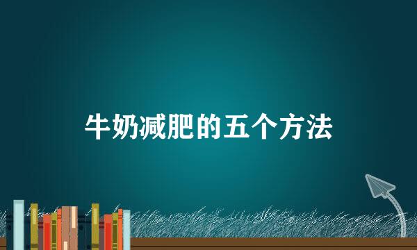 牛奶减肥的五个方法