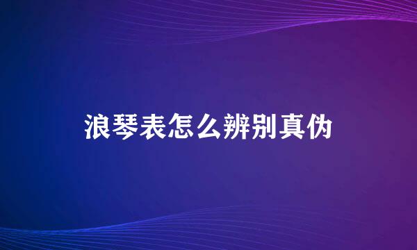 浪琴表怎么辨别真伪