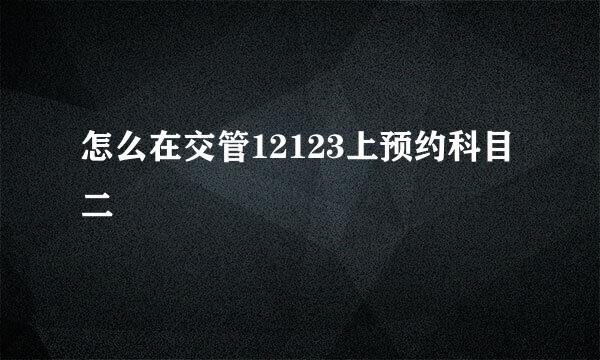 怎么在交管12123上预约科目二