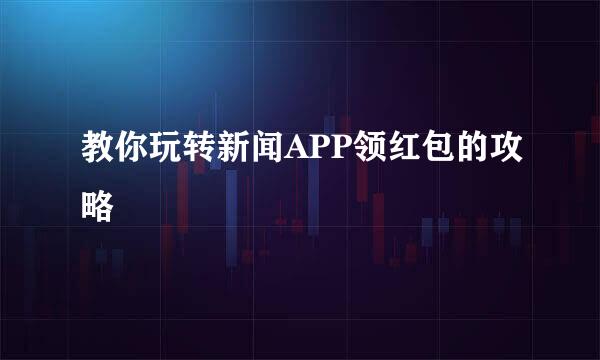 教你玩转新闻APP领红包的攻略
