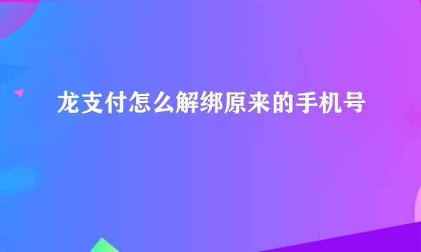 龙支付怎么解绑原来的手机号