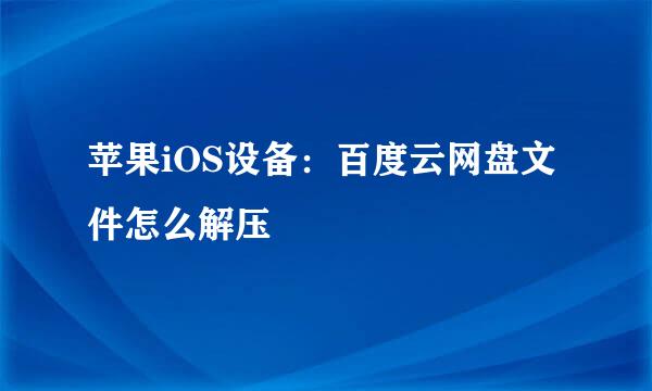 苹果iOS设备：百度云网盘文件怎么解压