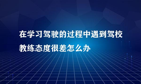 在学习驾驶的过程中遇到驾校教练态度很差怎么办