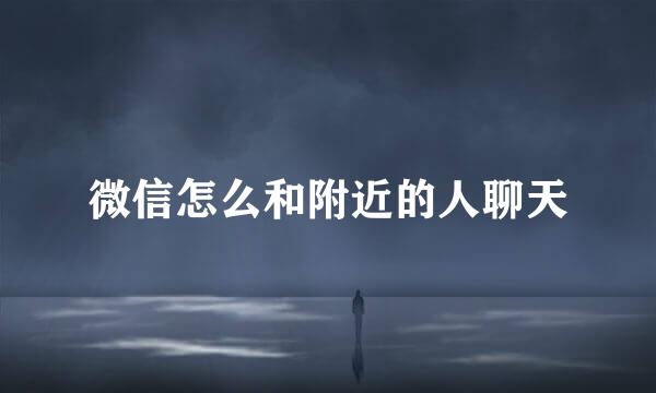 微信怎么和附近的人聊天