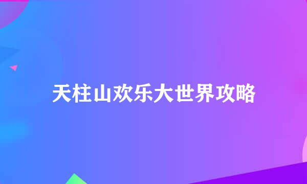 天柱山欢乐大世界攻略