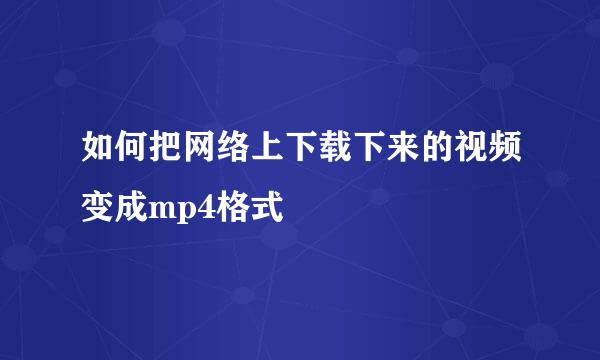 如何把网络上下载下来的视频变成mp4格式