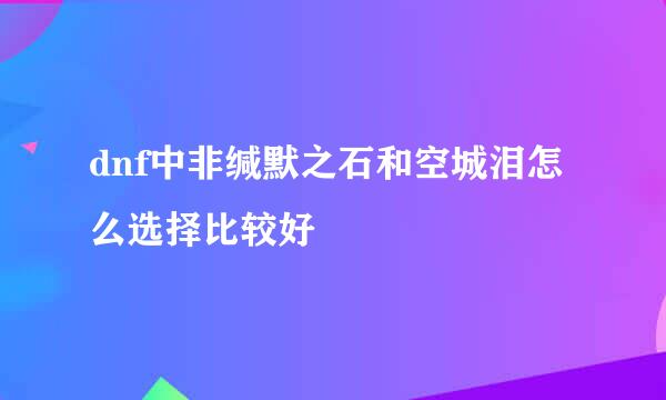 dnf中非缄默之石和空城泪怎么选择比较好