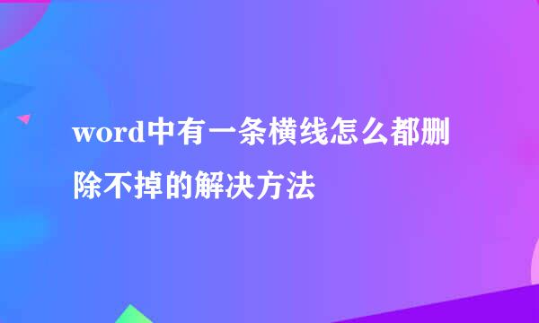 word中有一条横线怎么都删除不掉的解决方法