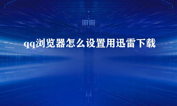 qq浏览器怎么设置用迅雷下载