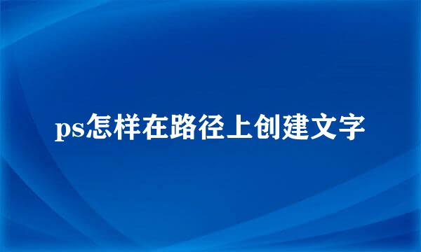 ps怎样在路径上创建文字