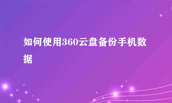 如何使用360云盘备份手机数据