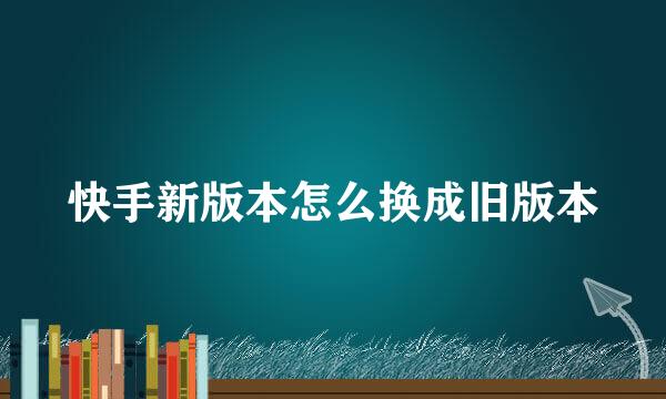 快手新版本怎么换成旧版本