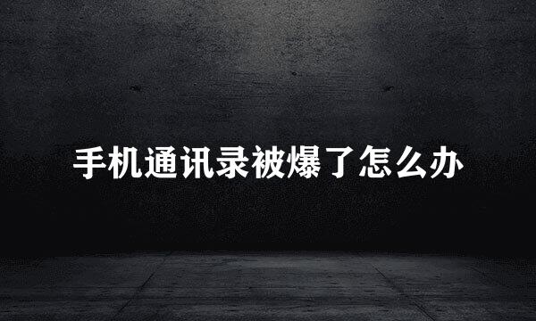 手机通讯录被爆了怎么办
