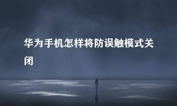 华为手机怎样将防误触模式关闭