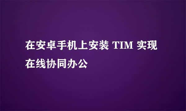 在安卓手机上安装 TIM 实现在线协同办公