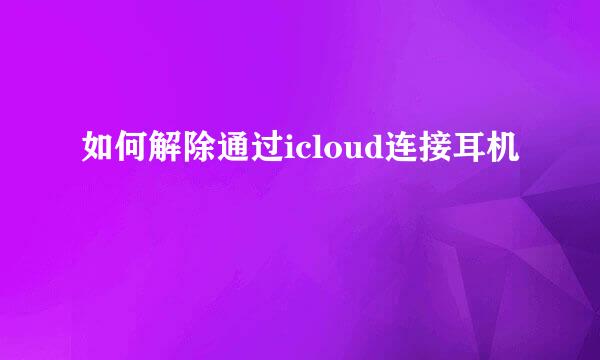 如何解除通过icloud连接耳机