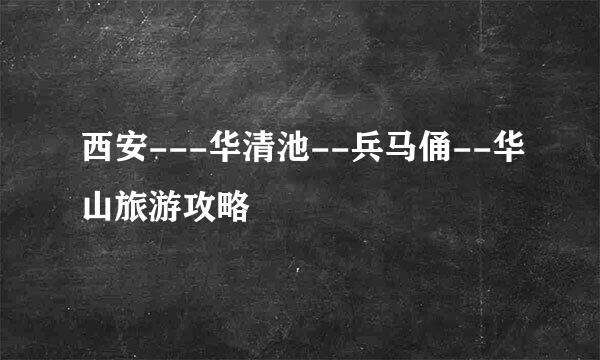 西安---华清池--兵马俑--华山旅游攻略
