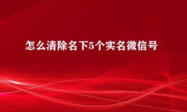 怎么清除名下5个实名微信号