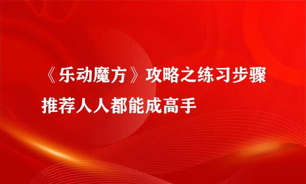 《乐动魔方》攻略之练习步骤推荐人人都能成高手