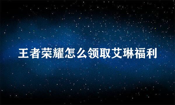 王者荣耀怎么领取艾琳福利